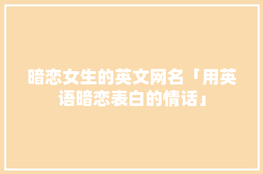 暗恋女生的英文网名「用英语暗恋表白的情话」 暗恋女生的英文网名「用英语暗恋表白的情话」 聊天话题