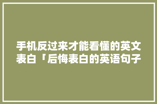 手机反过来才能看懂的英文表白「后悔表白的英语句子简短」 手机反过来才能看懂的英文表白「后悔表白的英语句子简短」 土味情话