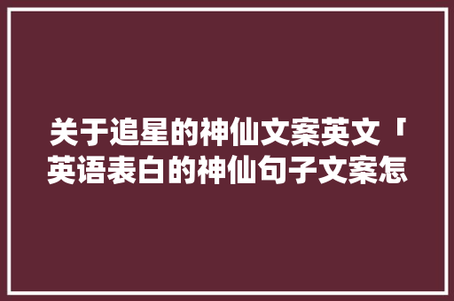 关于追星的神仙文案英文「英语表白的神仙句子文案怎么写」 关于追星的神仙文案英文「英语表白的神仙句子文案怎么写」 恋爱技巧