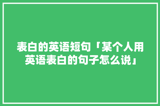 表白的英语短句「某个人用英语表白的句子怎么说」 表白的英语短句「某个人用英语表白的句子怎么说」 表白句子