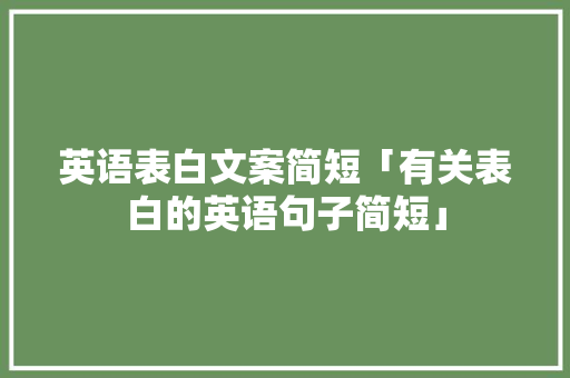 英语表白文案简短「有关表白的英语句子简短」 英语表白文案简短「有关表白的英语句子简短」 恋爱技巧