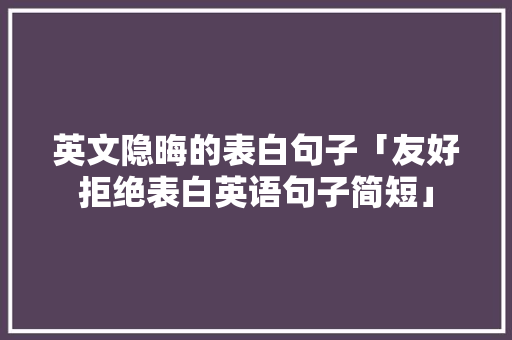 英文隐晦的表白句子「友好拒绝表白英语句子简短」 英文隐晦的表白句子「友好拒绝表白英语句子简短」 恋爱技巧