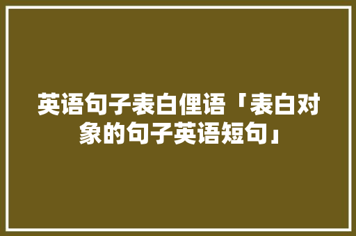 英语句子表白俚语「表白对象的句子英语短句」 英语句子表白俚语「表白对象的句子英语短句」 聊天话题