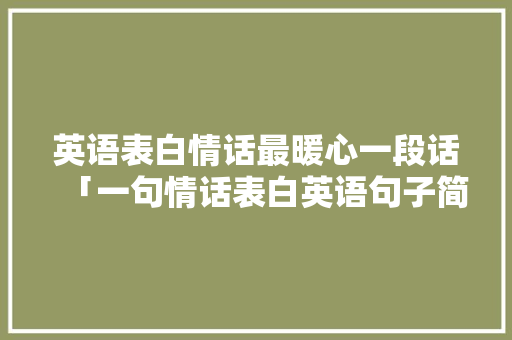 英语表白情话最暖心一段话「一句情话表白英语句子简短」 英语表白情话最暖心一段话「一句情话表白英语句子简短」 恋爱技巧