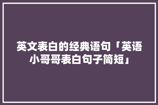 英文表白的经典语句「英语小哥哥表白句子简短」 英文表白的经典语句「英语小哥哥表白句子简短」 土味情话