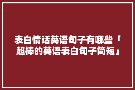 表白情话英语句子有哪些「超棒的英语表白句子简短」 表白情话英语句子有哪些「超棒的英语表白句子简短」 撩妹套路