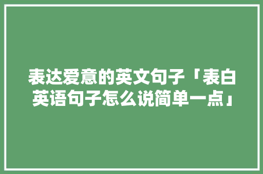 表达爱意的英文句子「表白英语句子怎么说简单一点」 表达爱意的英文句子「表白英语句子怎么说简单一点」 撩妹套路