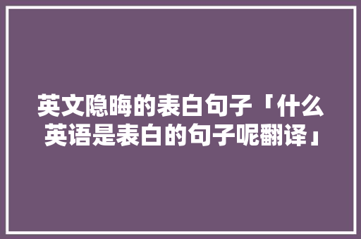 英文隐晦的表白句子「什么英语是表白的句子呢翻译」 英文隐晦的表白句子「什么英语是表白的句子呢翻译」 恋爱技巧