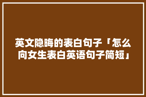 英文隐晦的表白句子「怎么向女生表白英语句子简短」 英文隐晦的表白句子「怎么向女生表白英语句子简短」 撩妹套路