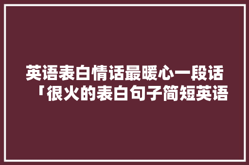 英语表白情话最暖心一段话「很火的表白句子简短英语版」 英语表白情话最暖心一段话「很火的表白句子简短英语版」 撩妹套路