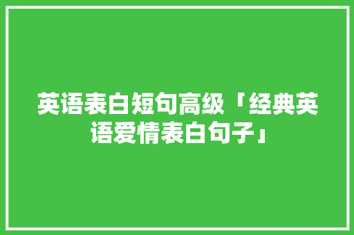 英语表白短句高级「经典英语爱情表白句子」 英语表白短句高级「经典英语爱情表白句子」 聊天话题