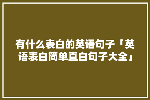 有什么表白的英语句子「英语表白简单直白句子大全」 有什么表白的英语句子「英语表白简单直白句子大全」 撩妹套路