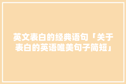 英文表白的经典语句「关于表白的英语唯美句子简短」 英文表白的经典语句「关于表白的英语唯美句子简短」 聊天话题