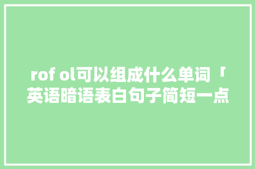 rof ol可以组成什么单词「英语暗语表白句子简短一点」 rof ol可以组成什么单词「英语暗语表白句子简短一点」 土味情话