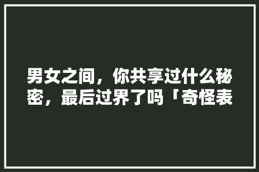 男女之间，你共享过什么秘密，最后过界了吗「奇怪表白翻译成英语句子怎么说」