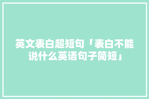 英文表白超短句「表白不能说什么英语句子简短」 英文表白超短句「表白不能说什么英语句子简短」 土味情话