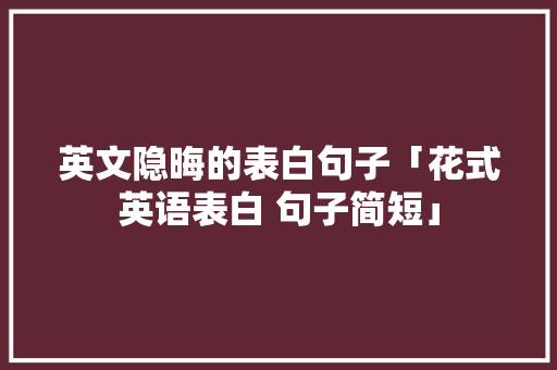 英文隐晦的表白句子「花式英语表白 句子简短」 英文隐晦的表白句子「花式英语表白 句子简短」 撩妹套路