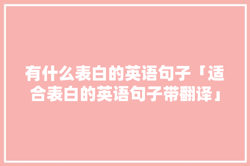 有什么表白的英语句子「适合表白的英语句子带翻译」 有什么表白的英语句子「适合表白的英语句子带翻译」 撩妹套路