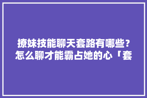 撩妹技能聊天套路有哪些？怎么聊才能霸占她的心「套路表白英语短句子带翻译」 撩妹技能聊天套路有哪些？怎么聊才能霸占她的心「套路表白英语短句子带翻译」 表白句子