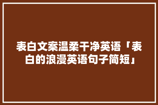 表白文案温柔干净英语「表白的浪漫英语句子简短」 表白文案温柔干净英语「表白的浪漫英语句子简短」 表白句子