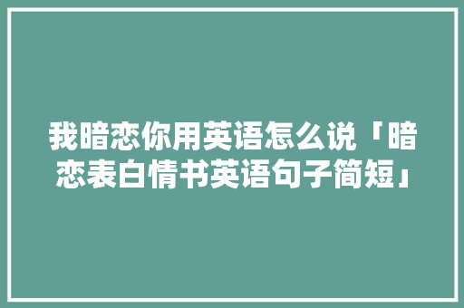 我暗恋你用英语怎么说「暗恋表白情书英语句子简短」 我暗恋你用英语怎么说「暗恋表白情书英语句子简短」 表白句子
