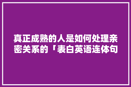 真正成熟的人是如何处理亲密关系的「表白英语连体句子怎么写的」
