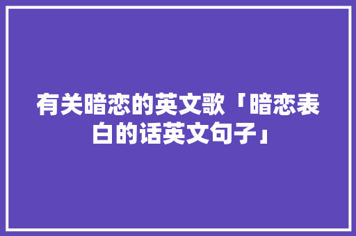 有关暗恋的英文歌「暗恋表白的话英文句子」 有关暗恋的英文歌「暗恋表白的话英文句子」 聊天话题