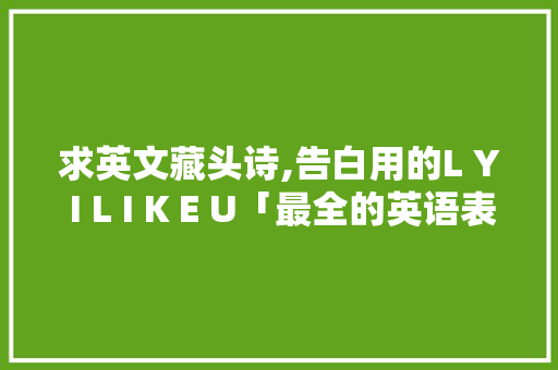 求英文藏头诗,告白用的L Y I L I K E U「最全的英语表白句子大全」 求英文藏头诗,告白用的L Y I L I K E U「最全的英语表白句子大全」 聊天话题