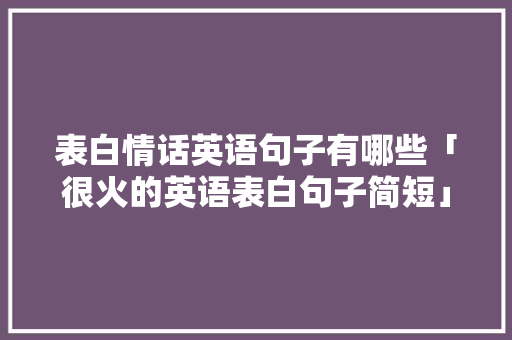 表白情话英语句子有哪些「很火的英语表白句子简短」 表白情话英语句子有哪些「很火的英语表白句子简短」 撩妹套路