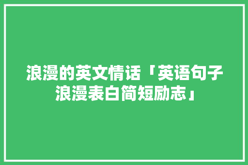 浪漫的英文情话「英语句子浪漫表白简短励志」 浪漫的英文情话「英语句子浪漫表白简短励志」 撩妹套路
