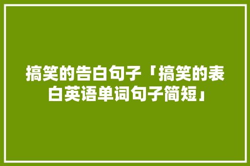 搞笑的告白句子「搞笑的表白英语单词句子简短」 搞笑的告白句子「搞笑的表白英语单词句子简短」 聊天话题