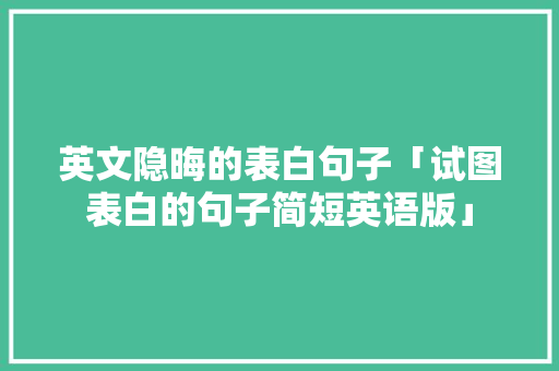英文隐晦的表白句子「试图表白的句子简短英语版」 恋爱技巧 英文隐晦的表白句子「试图表白的句子简短英语版」 英文隐晦的表白句子「试图表白的句子简短英语版」 恋爱技巧