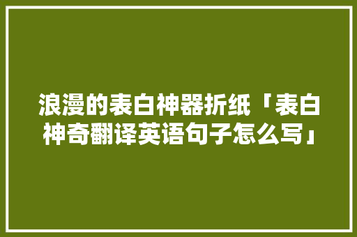 浪漫的表白神器折纸「表白神奇翻译英语句子怎么写」 浪漫的表白神器折纸「表白神奇翻译英语句子怎么写」 土味情话