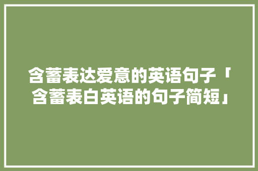 含蓄表达爱意的英语句子「含蓄表白英语的句子简短」 含蓄表达爱意的英语句子「含蓄表白英语的句子简短」 恋爱技巧