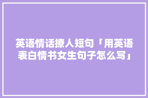 英语情话撩人短句「用英语表白情书女生句子怎么写」 英语情话撩人短句「用英语表白情书女生句子怎么写」 土味情话