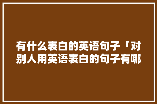 有什么表白的英语句子「对别人用英语表白的句子有哪些」 有什么表白的英语句子「对别人用英语表白的句子有哪些」 土味情话
