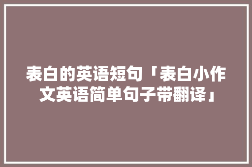 表白的英语短句「表白小作文英语简单句子带翻译」 表白的英语短句「表白小作文英语简单句子带翻译」 聊天话题