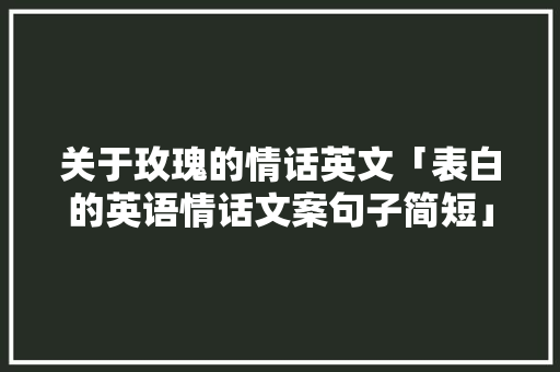 关于玫瑰的情话英文「表白的英语情话文案句子简短」 关于玫瑰的情话英文「表白的英语情话文案句子简短」 聊天话题
