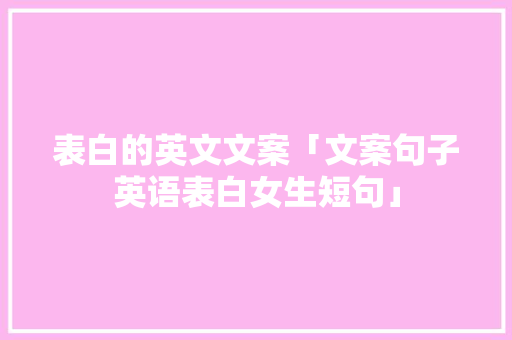 表白的英文文案「文案句子英语表白女生短句」 表白的英文文案「文案句子英语表白女生短句」 恋爱技巧
