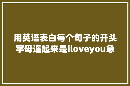用英语表白每个句子的开头字母连起来是iloveyou急求啊「感动人的表白短句子英语版」 用英语表白每个句子的开头字母连起来是iloveyou急求啊「感动人的表白短句子英语版」 撩妹套路