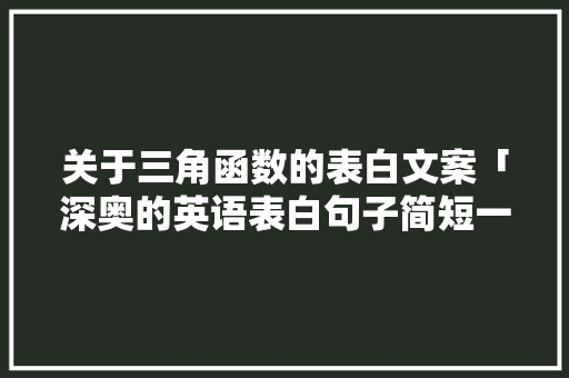 关于三角函数的表白文案「深奥的英语表白句子简短一点」 关于三角函数的表白文案「深奥的英语表白句子简短一点」 恋爱技巧