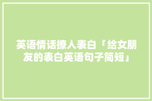 英语情话撩人表白「给女朋友的表白英语句子简短」 英语情话撩人表白「给女朋友的表白英语句子简短」 恋爱技巧
