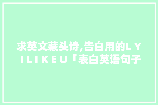 求英文藏头诗,告白用的L Y I L I K E U「表白英语句子短句带翻译」 聊天话题 求英文藏头诗,告白用的L Y I L I K E U「表白英语句子短句带翻译」 求英文藏头诗,告白用的L Y I L I K E U「表白英语句子短句带翻译」 聊天话题