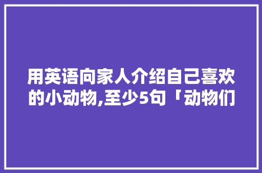 用英语向家人介绍自己喜欢的小动物,至少5句「动物们的表白句子英语简短」 用英语向家人介绍自己喜欢的小动物,至少5句「动物们的表白句子英语简短」 聊天话题