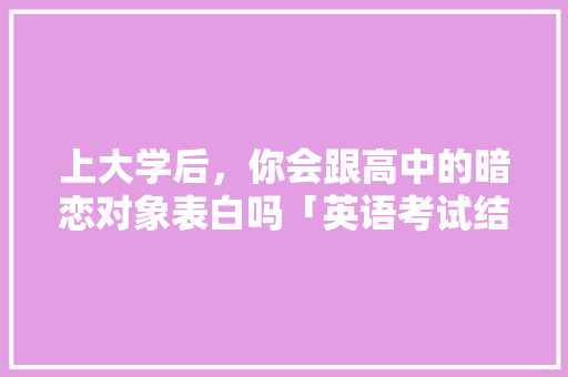 上大学后，你会跟高中的暗恋对象表白吗「英语考试结束表白句子简短」 上大学后，你会跟高中的暗恋对象表白吗「英语考试结束表白句子简短」 表白句子