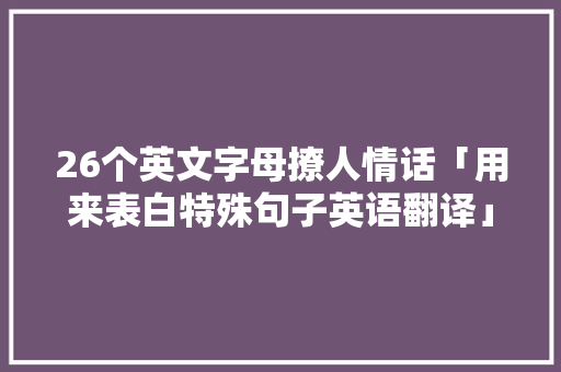 26个英文字母撩人情话「用来表白特殊句子英语翻译」 26个英文字母撩人情话「用来表白特殊句子英语翻译」 撩妹套路