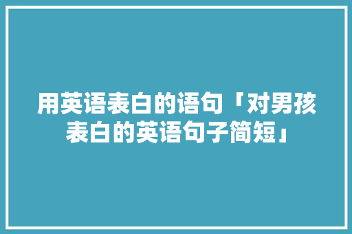 用英语表白的语句「对男孩表白的英语句子简短」 用英语表白的语句「对男孩表白的英语句子简短」 土味情话