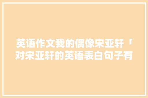 英语作文我的偶像宋亚轩「对宋亚轩的英语表白句子有哪些」 英语作文我的偶像宋亚轩「对宋亚轩的英语表白句子有哪些」 聊天话题