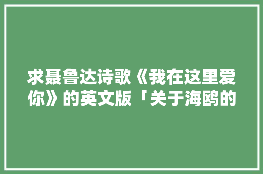 求聂鲁达诗歌《我在这里爱你》的英文版「关于海鸥的表白句子英语版」 求聂鲁达诗歌《我在这里爱你》的英文版「关于海鸥的表白句子英语版」 撩妹套路