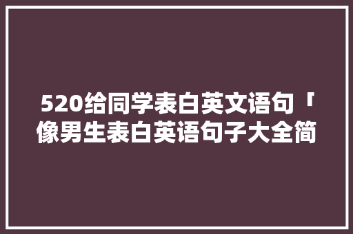520给同学表白英文语句「像男生表白英语句子大全简短」 520给同学表白英文语句「像男生表白英语句子大全简短」 表白句子